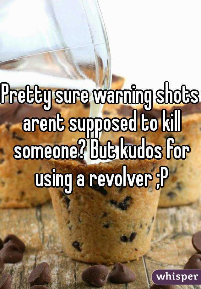 Pretty sure warning shots arent supposed to kill someone? But kudos for using a revolver ;P
