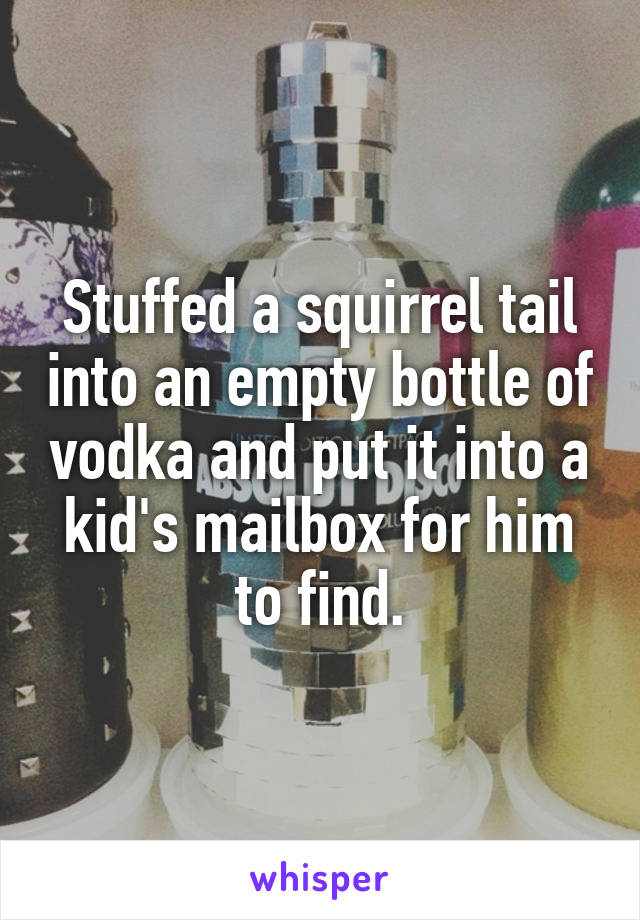 Stuffed a squirrel tail into an empty bottle of vodka and put it into a kid's mailbox for him to find.