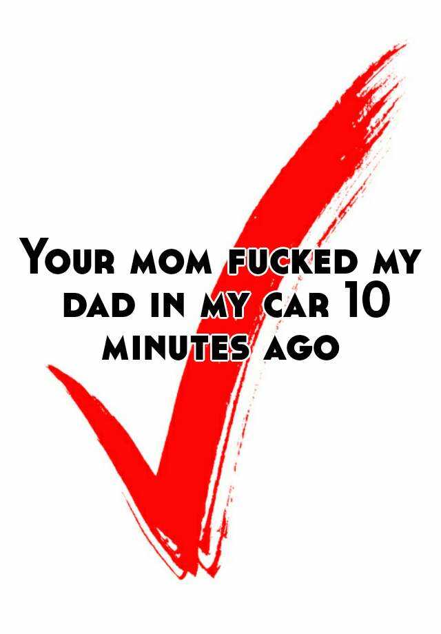 Your Mom Fucked My Dad In My Car 10 Minutes Ago