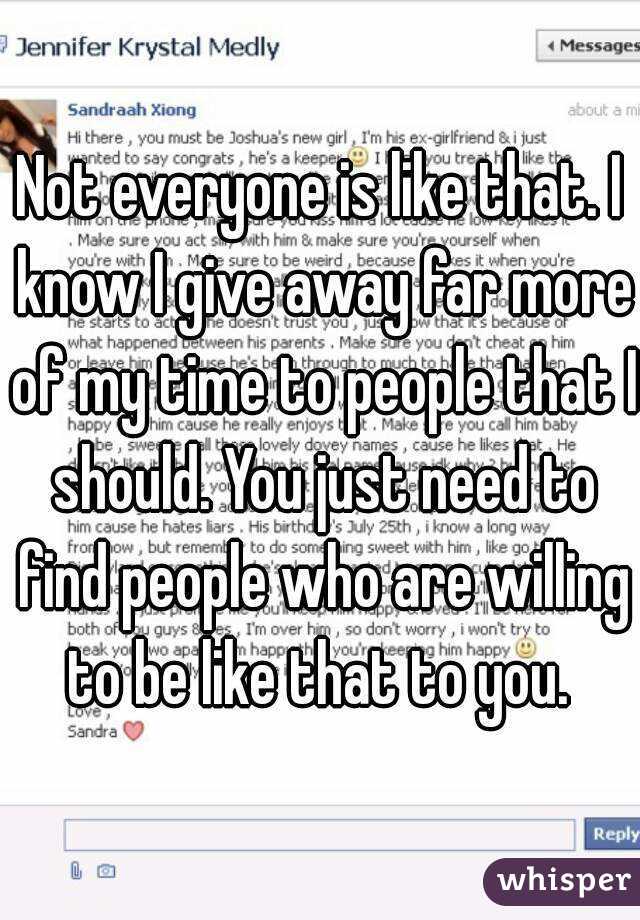 Not everyone is like that. I know I give away far more of my time to people that I should. You just need to find people who are willing to be like that to you. 