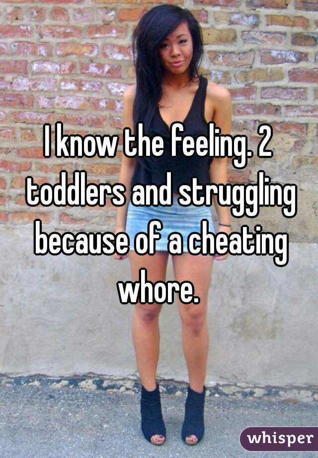 I know the feeling. 2 toddlers and struggling because of a cheating whore. 
