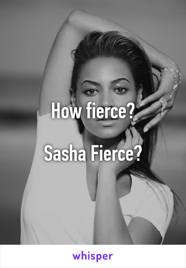 How fierce?

Sasha Fierce?