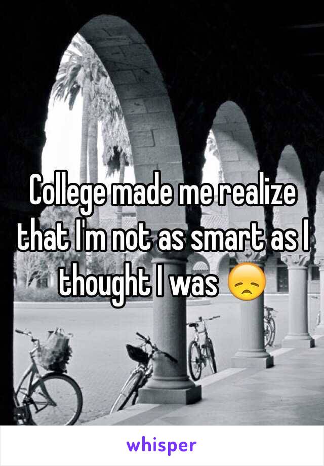 College made me realize that I'm not as smart as I thought I was 😞