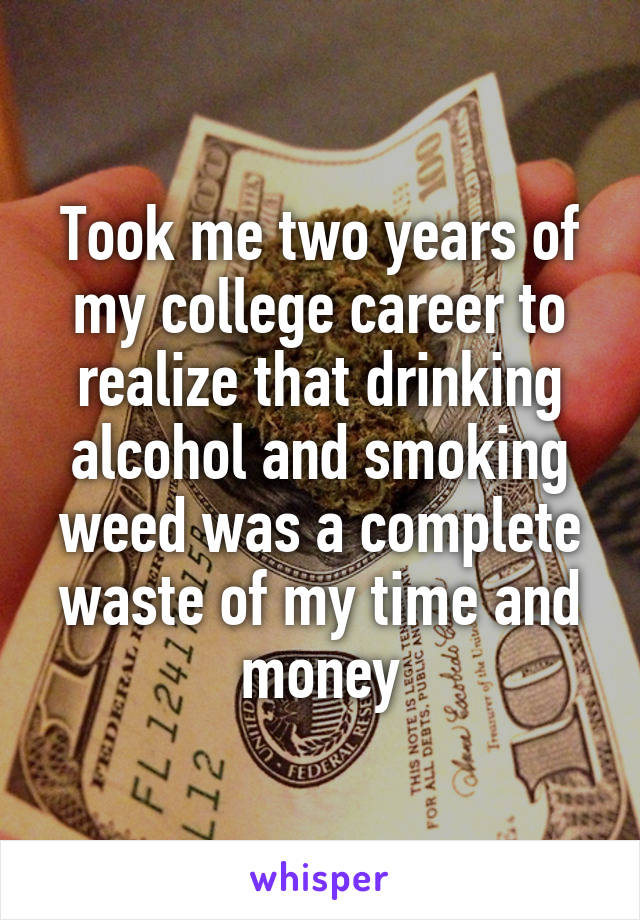Took me two years of my college career to realize that drinking alcohol and smoking weed was a complete waste of my time and money