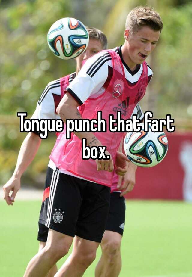 Tongue punch that fart box.