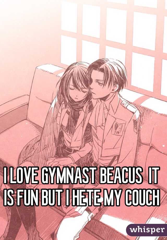 I LOVE GYMNAST BEACUS  IT IS FUN BUT I HETE MY COUCH