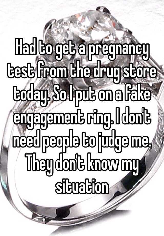 Had to get a pregnancy test from the drug store today. So I put on a fake engagement ring. I don't need people to judge me. They don't know my situation 