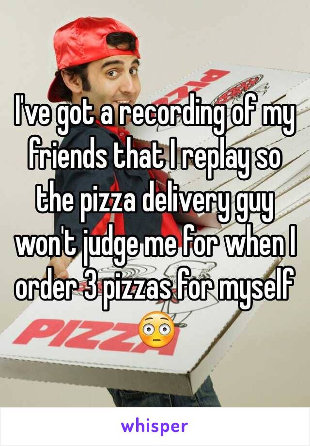 I've got a recording of my friends that I replay so the pizza delivery guy won't judge me for when I order 3 pizzas for myself 