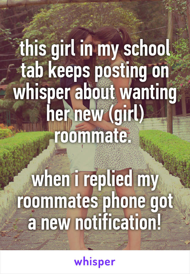 this girl in my school tab keeps posting on whisper about wanting her new (girl) roommate. 

when i replied my roommates phone got a new notification!