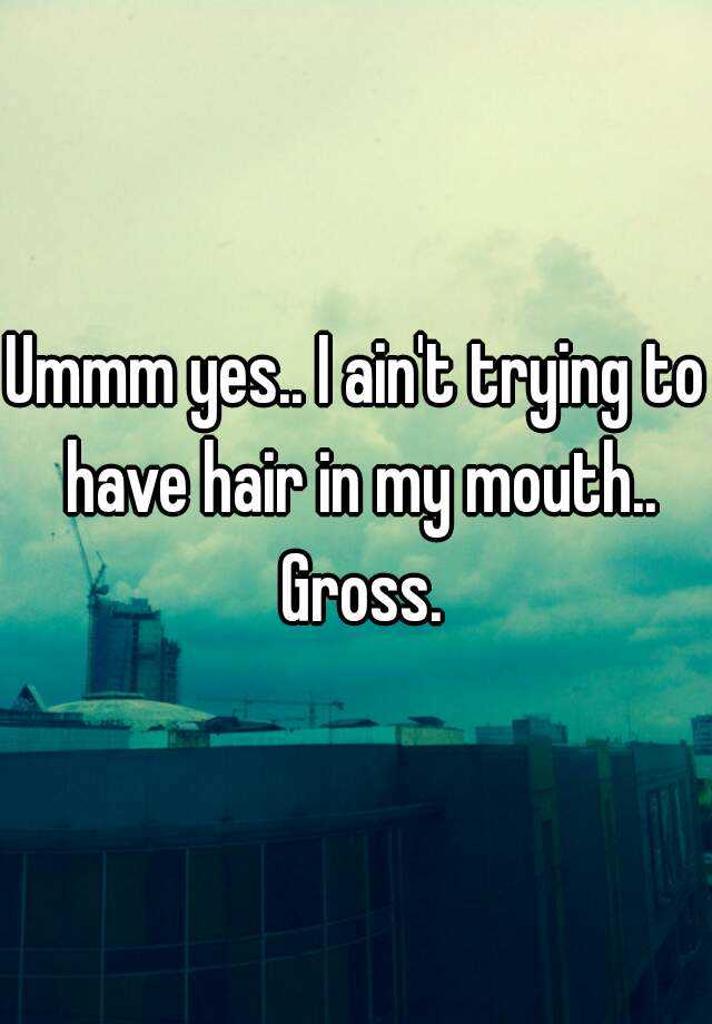 ummm-yes-i-ain-t-trying-to-have-hair-in-my-mouth-gross