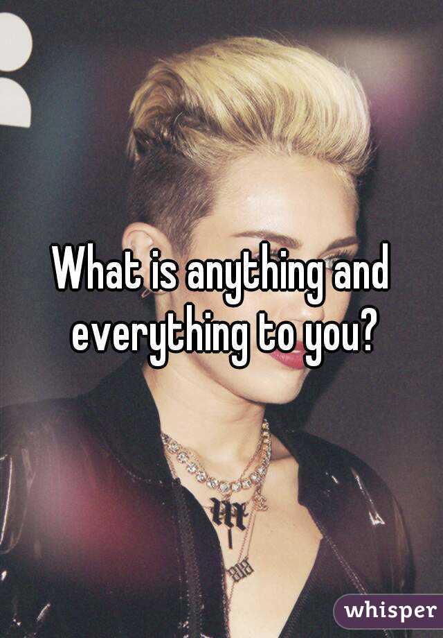 What is anything and everything to you?
