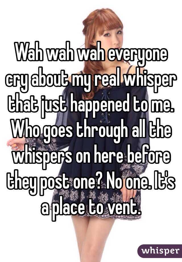 Wah wah wah everyone cry about my real whisper that just happened to me. Who goes through all the whispers on here before they post one? No one. It's a place to vent. 