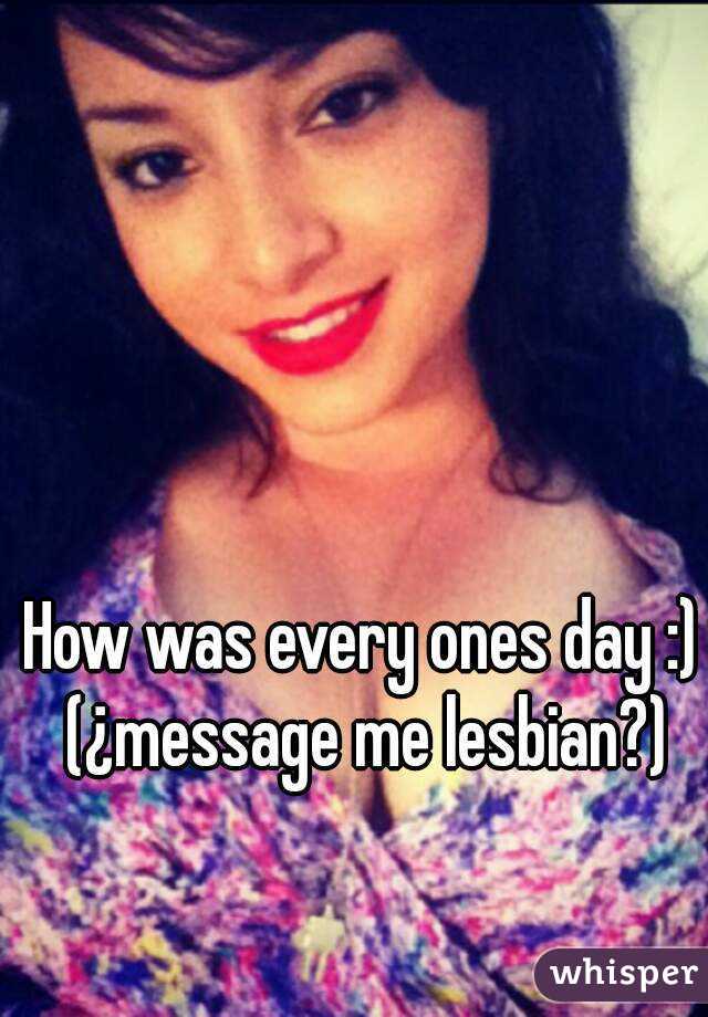 How was every ones day :) (¿message me lesbian?)