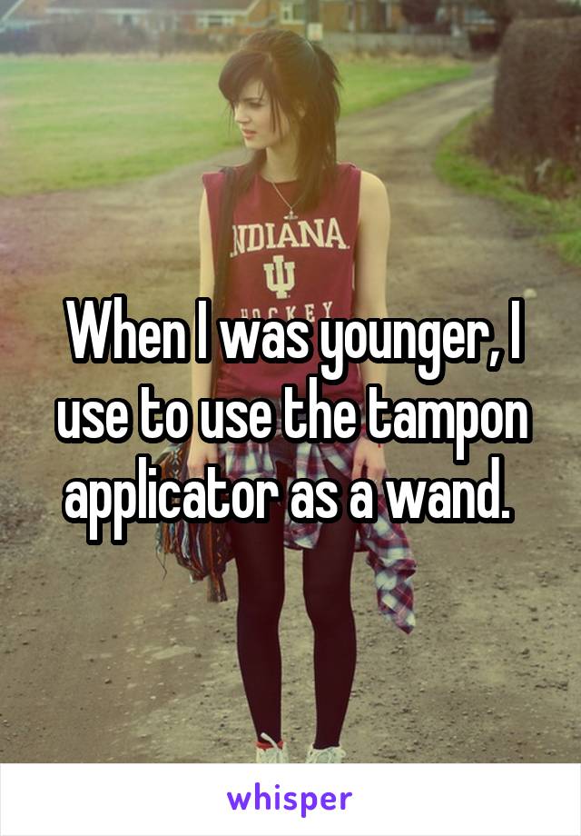 When I was younger, I use to use the tampon applicator as a wand. 