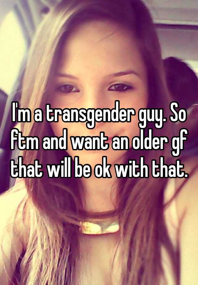 I M A Transgender Guy So Ftm And Want An Older Gf That Will Be Ok With That