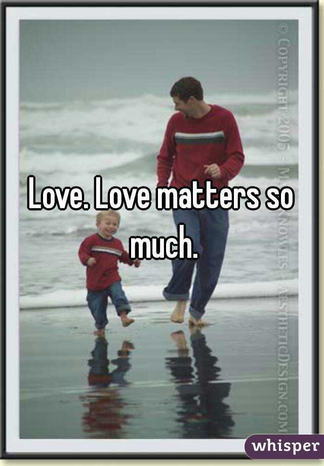 Love. Love matters so much.