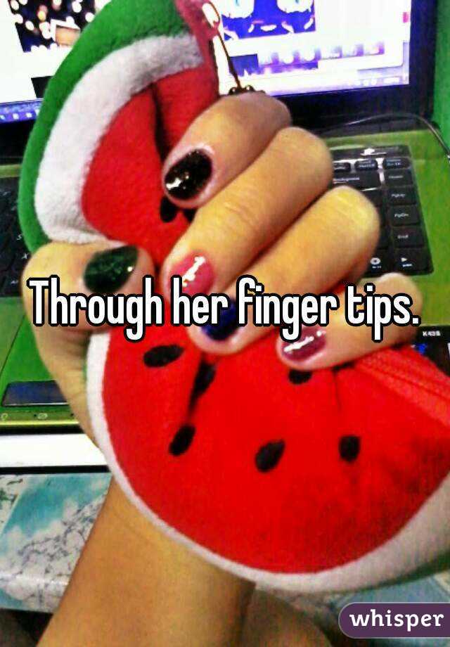 Through her finger tips.