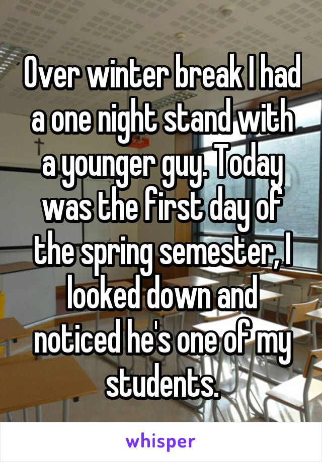 Over winter break I had a one night stand with a younger guy. Today was the first day of the spring semester, I looked down and noticed he's one of my students.