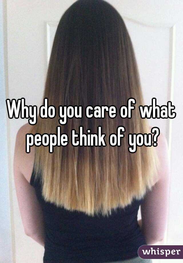 Why do you care of what people think of you?