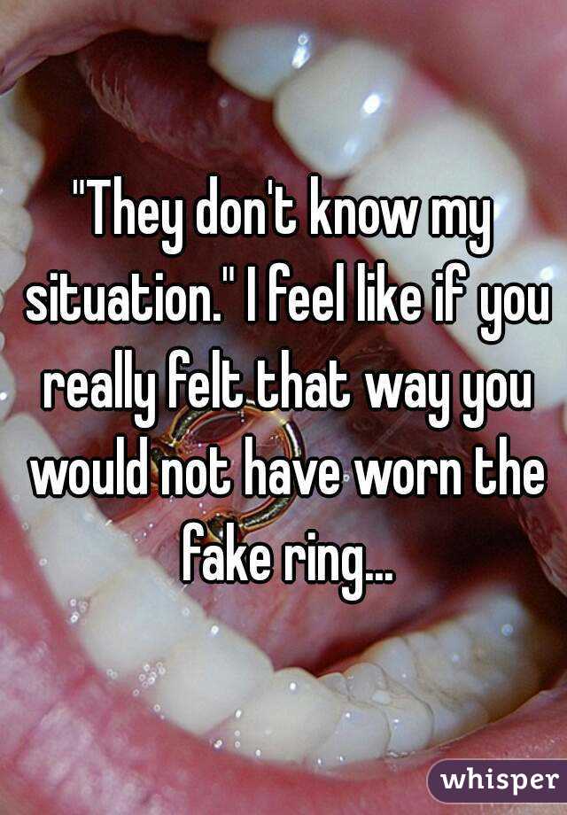 "They don't know my situation." I feel like if you really felt that way you would not have worn the fake ring...