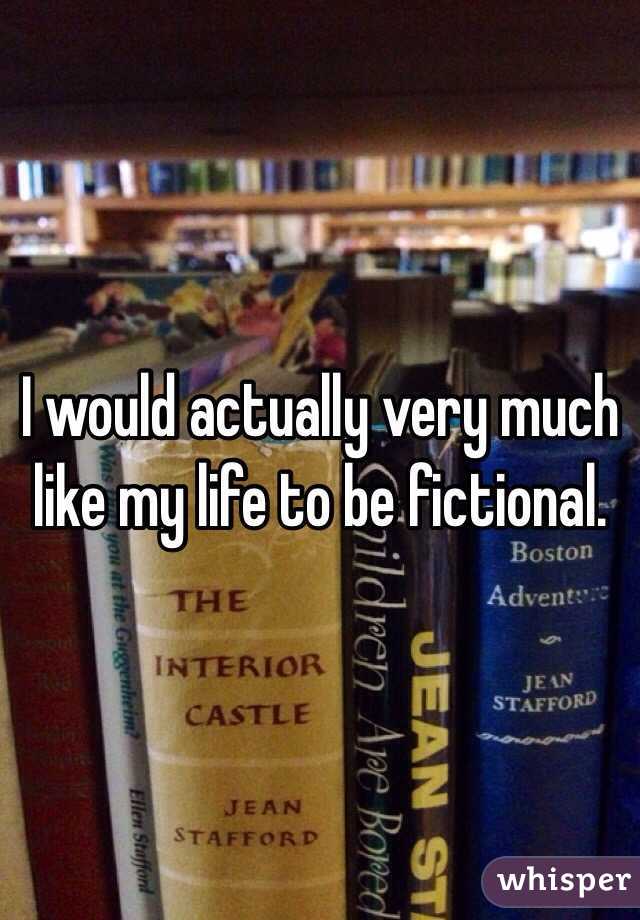 I would actually very much like my life to be fictional.