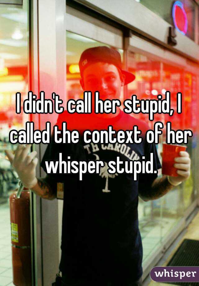 I didn't call her stupid, I called the context of her whisper stupid.