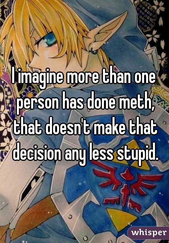 I imagine more than one person has done meth, that doesn't make that decision any less stupid.