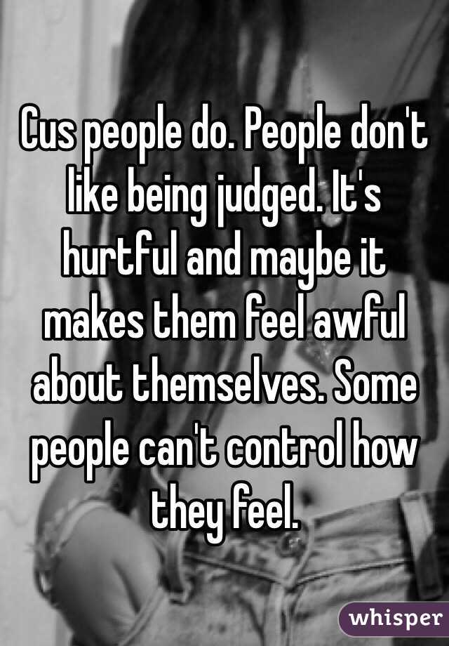 Cus people do. People don't like being judged. It's hurtful and maybe it makes them feel awful about themselves. Some people can't control how they feel. 