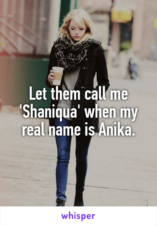 Let them call me 'Shaniqua' when my real name is Anika.