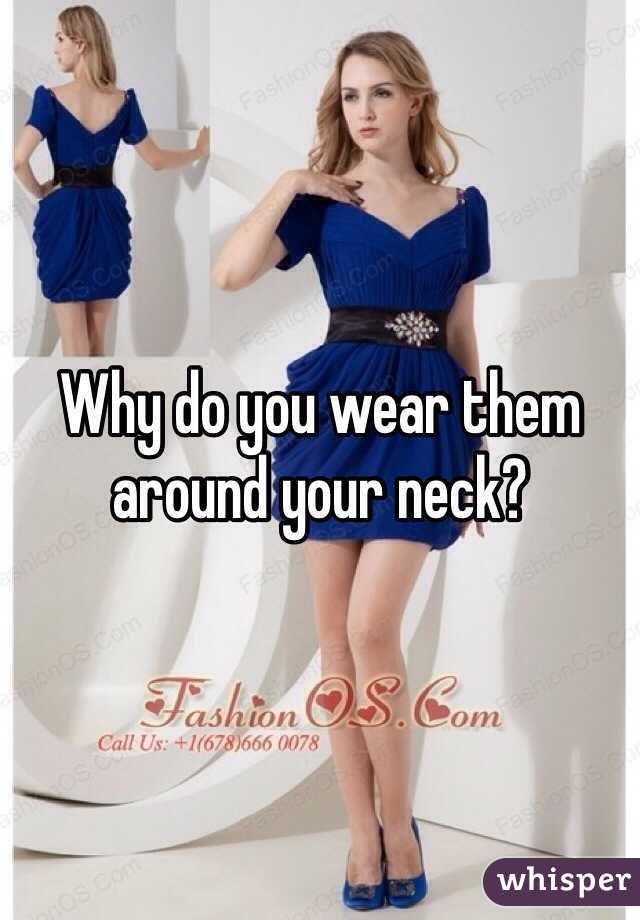 Why do you wear them around your neck?