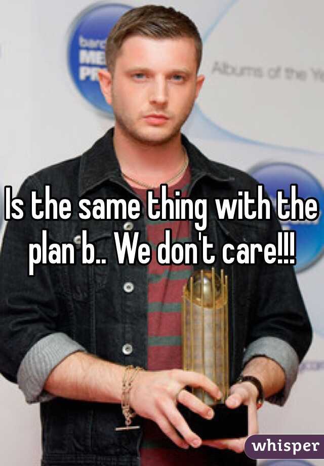 Is the same thing with the plan b.. We don't care!!!