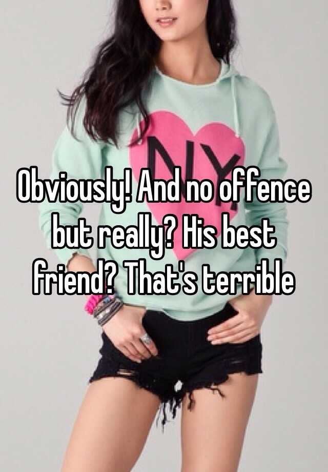 Obviously! And no offence but really? His best friend? That's terrible