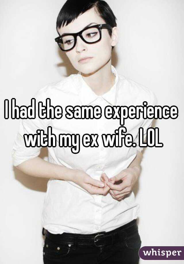 I had the same experience with my ex wife. LOL