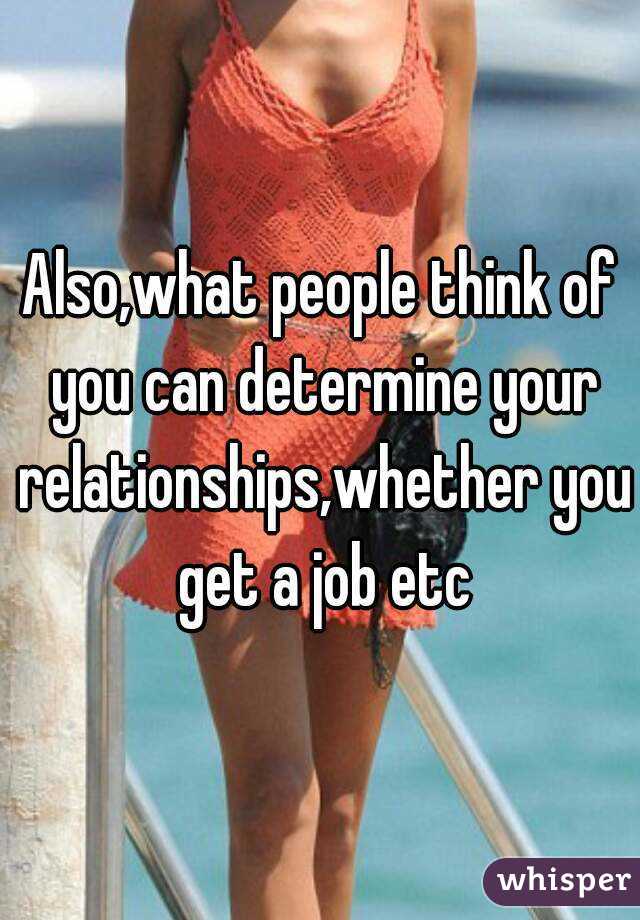 Also,what people think of you can determine your relationships,whether you get a job etc