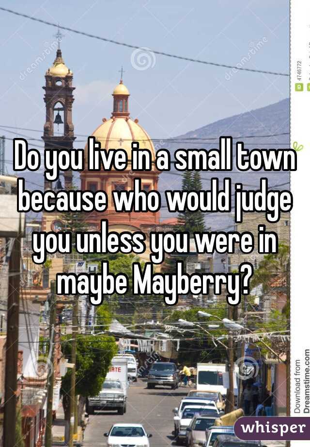 Do you live in a small town because who would judge you unless you were in maybe Mayberry? 