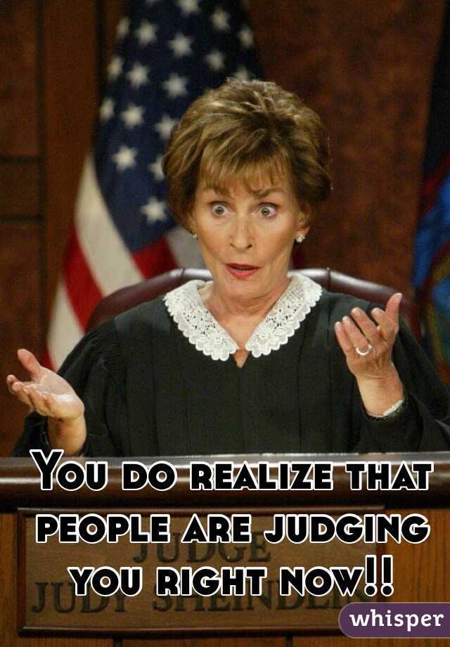 You do realize that people are judging you right now!!