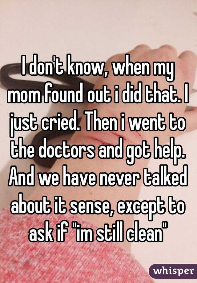 I don't know, when my mom found out i did that. I just cried. Then i went to the doctors and got help. And we have never talked about it sense, except to ask if "im still clean"