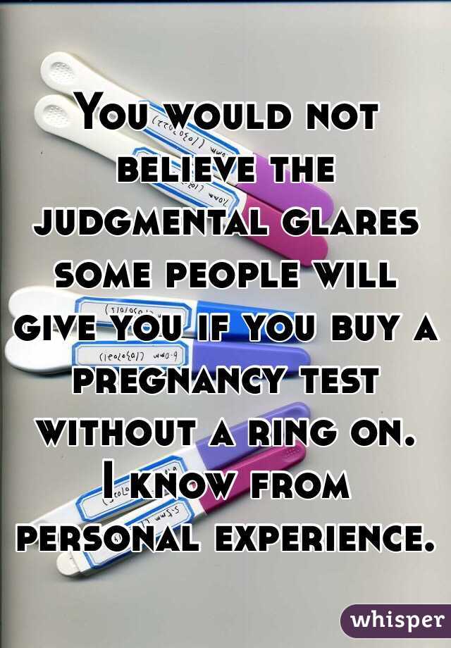 You would not believe the judgmental glares some people will give you if you buy a pregnancy test without a ring on.
I know from personal experience.