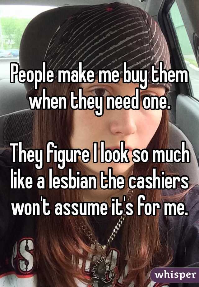 People make me buy them when they need one.

They figure I look so much like a lesbian the cashiers won't assume it's for me.