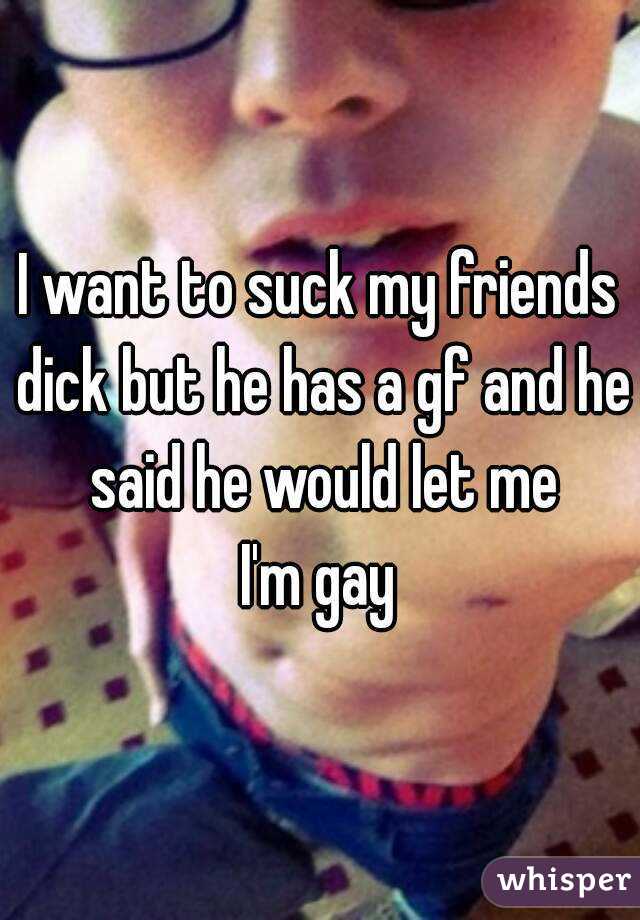 I want to suck my friends dick but he has a gf and he said he would let me
I'm gay