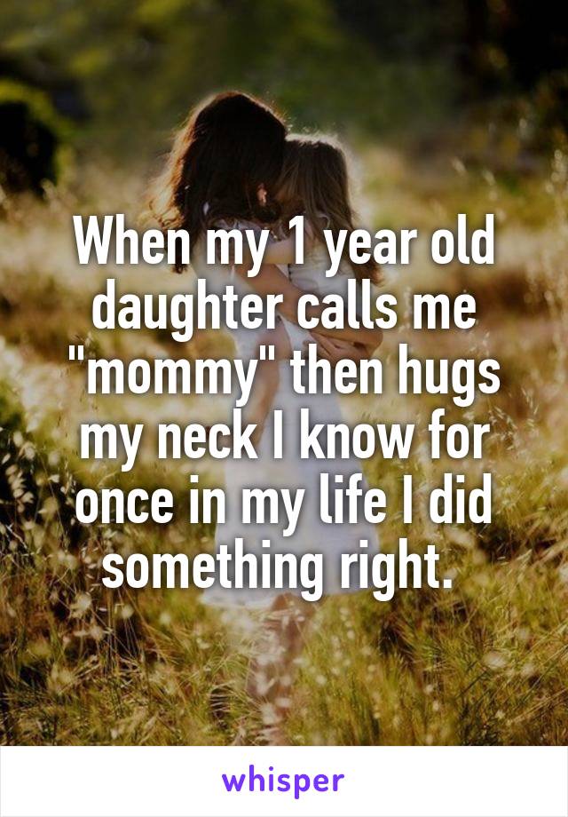 When my 1 year old daughter calls me "mommy" then hugs my neck I know for once in my life I did something right. 