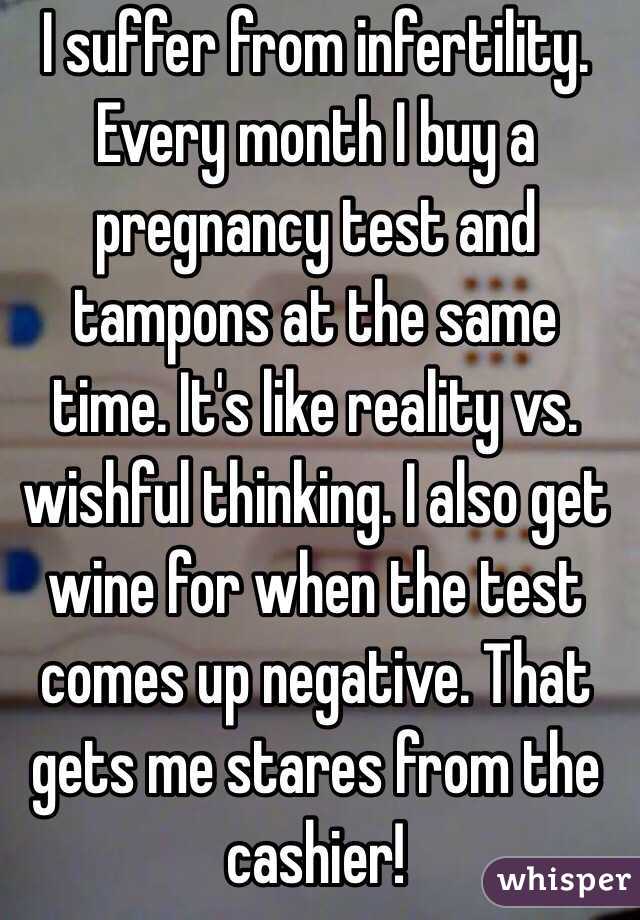 I suffer from infertility. Every month I buy a pregnancy test and tampons at the same time. It's like reality vs. wishful thinking. I also get wine for when the test comes up negative. That gets me stares from the cashier! 