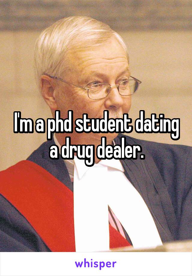 I'm a phd student dating a drug dealer.