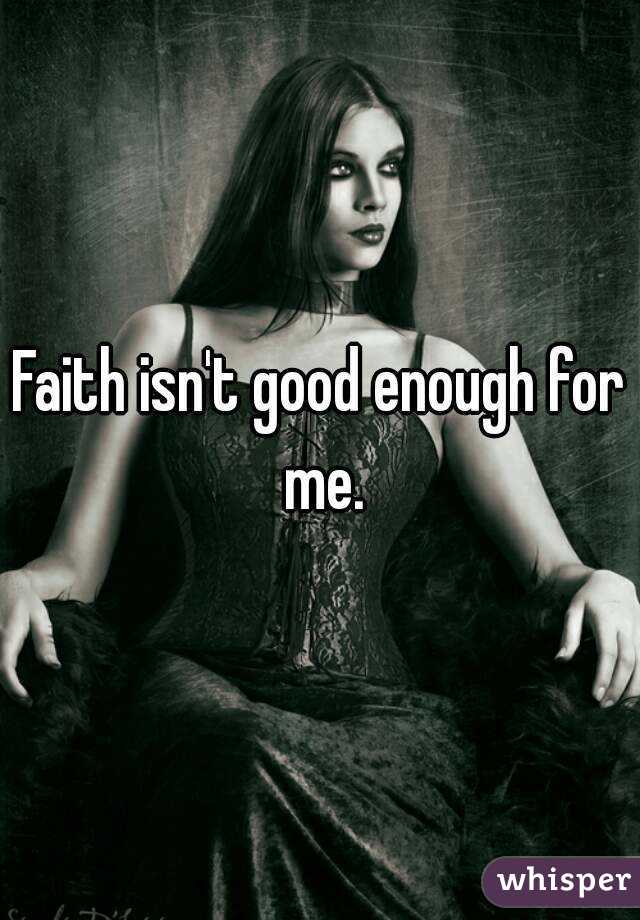 Faith isn't good enough for me.