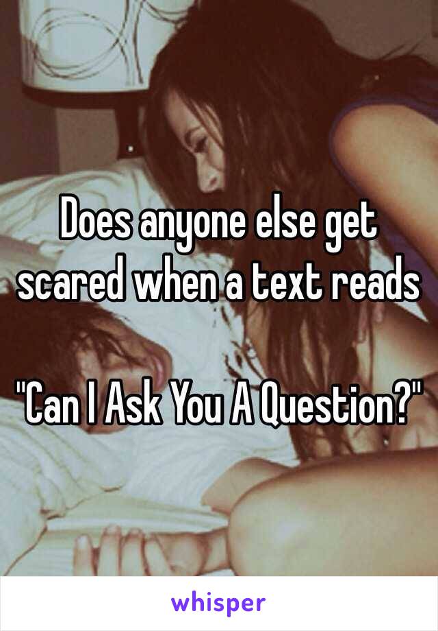 Does anyone else get scared when a text reads 

"Can I Ask You A Question?"