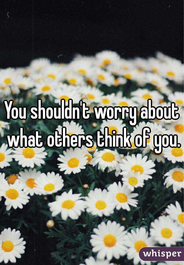 You shouldn't worry about what others think of you.