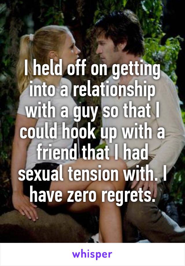 I held off on getting into a relationship with a guy so that I could hook up with a friend that I had sexual tension with. I have zero regrets.