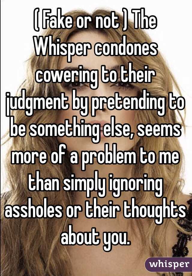 ( Fake or not ) The Whisper condones cowering to their judgment by pretending to be something else, seems more of a problem to me than simply ignoring assholes or their thoughts about you. 