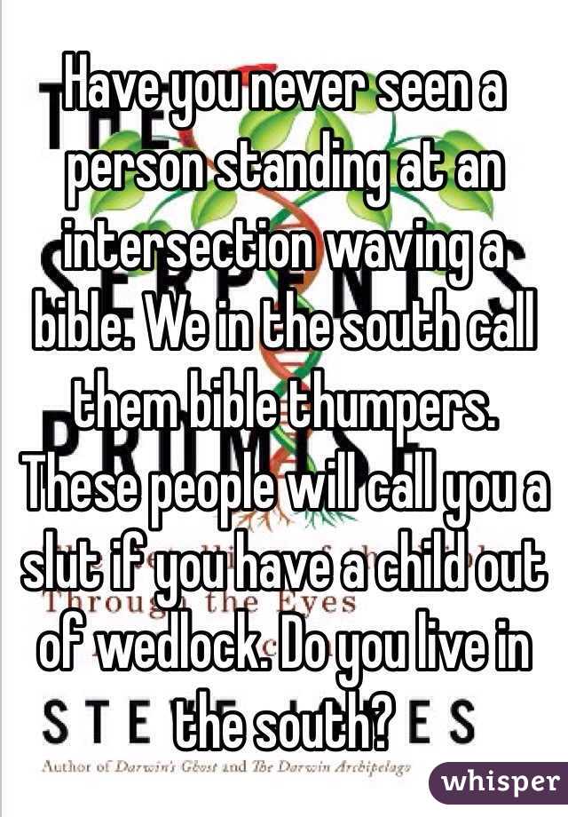 Have you never seen a person standing at an intersection waving a bible. We in the south call them bible thumpers. These people will call you a slut if you have a child out of wedlock. Do you live in the south? 