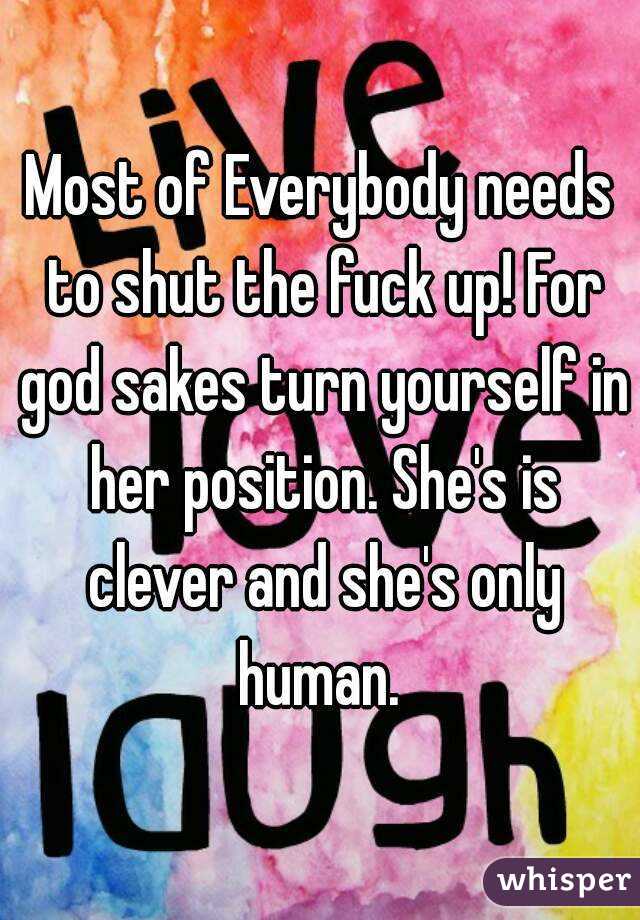 Most of Everybody needs to shut the fuck up! For god sakes turn yourself in her position. She's is clever and she's only human. 